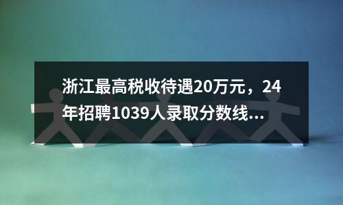 浙江最高税收待遇20万元,24年招聘1039人录取分数线为94.2分。推荐杭州、绍兴。
