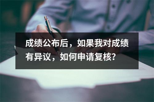 成绩公布后,如果我对成绩有异议,如何申请复核?