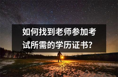 如何找到老师参加考试所需的学历证书?