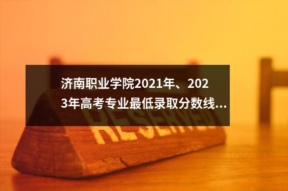 济南职业学院2021年、2023年高考专业最低录取分数线及排名