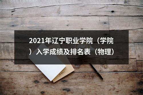 2021年辽宁职业学院(学院)入学成绩及排名表(物理)