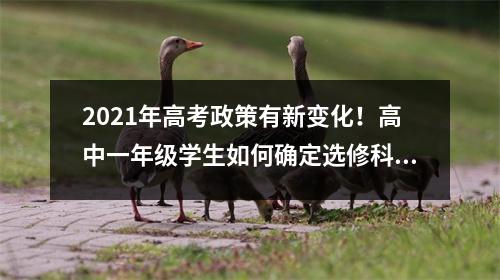 2021年高考政策有新变化!高中一年级学生如何确定选修科目?