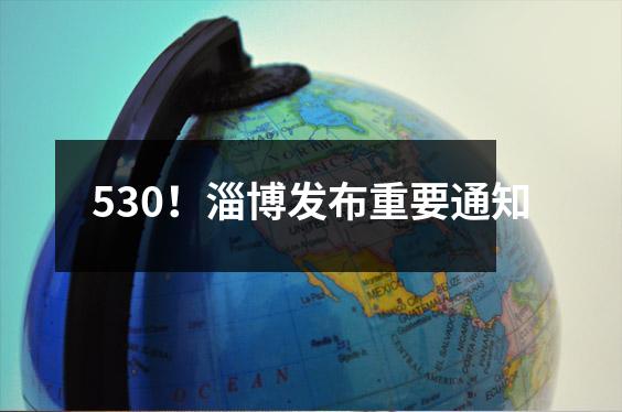 530!淄博发布重要通知