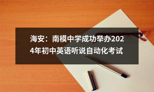 海安:南模中学成功举办2024年初中英语听说自动化考试