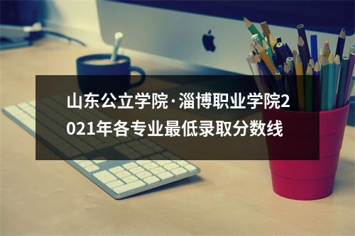 山东公立学院·淄博职业学院2021年各专业最低录取分数线
