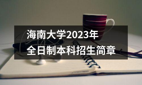 海南大学2023年全日制本科招生简章