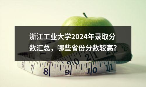 浙江工业大学2024年录取分数汇总,哪些省份分数较高?