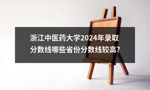 浙江中医药大学2024年录取分数线哪些省份分数线较高?