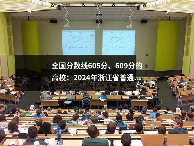 全国分数线605分、609分的高校:2024年浙江省普通招生分数线来了!