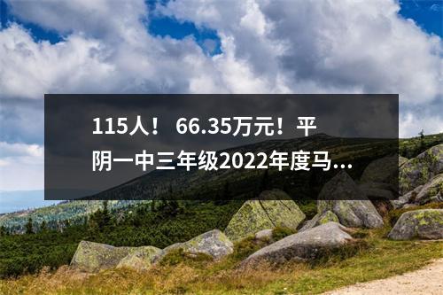 115人! 66.35万元!平阴一中三年级2022年度马钢助学奖学金获得者名单出炉