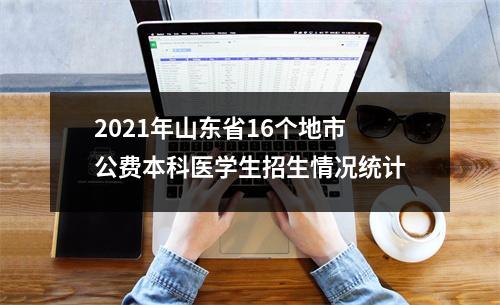 2021年山东省16个地市公费本科医学生招生情况统计