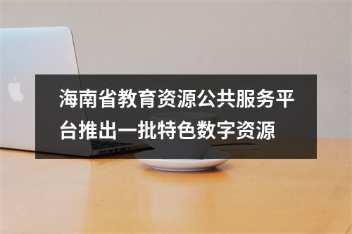 海南省教育资源公共服务平台推出一批特色数字资源