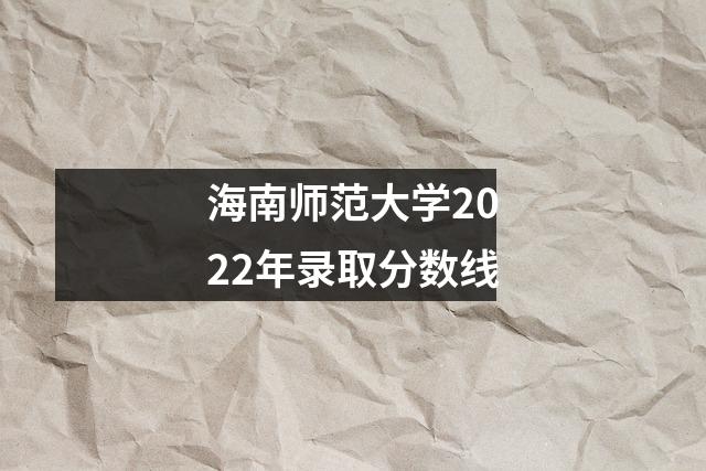 海南师范大学2022年录取分数线