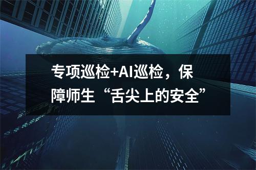 专项巡检+AI巡检,保障师生“舌尖上的安全”