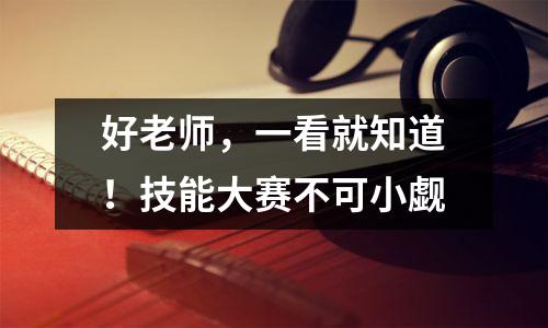 好老师,一看就知道!技能大赛不可小觑