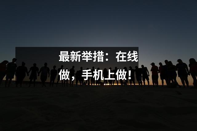最新举措:在线做,手机上做!