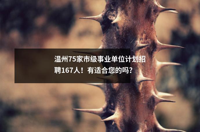 温州75家市级事业单位计划招聘167人!有适合您的吗?