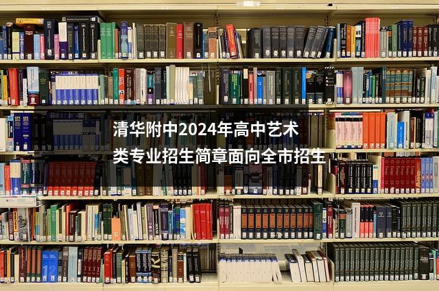 清华附中2024年高中艺术类专业招生简章面向全市招生