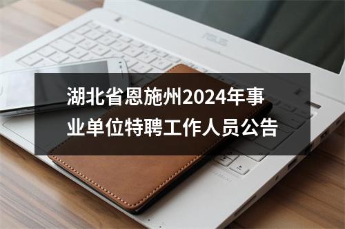 湖北省恩施州2024年事业单位特聘工作人员公告