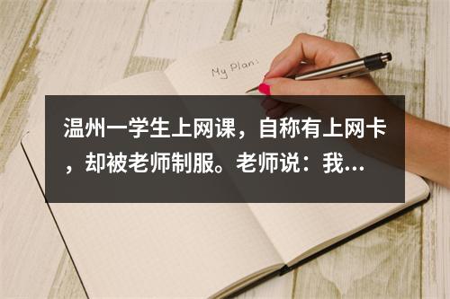 温州一学生上网课,自称有上网卡,却被老师制服。老师说:我有5G。