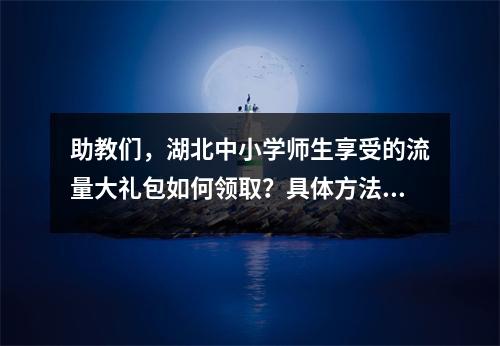 助教们,湖北中小学师生享受的流量大礼包如何领取?具体方法请看这里