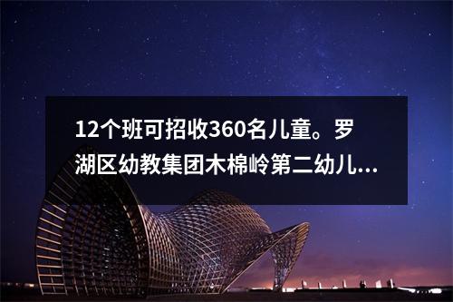 12个班可招收360名儿童。罗湖区幼教集团木棉岭第二幼儿园开园。