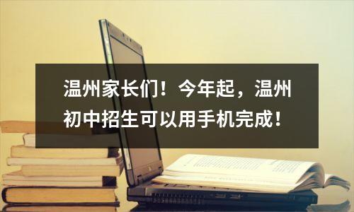 温州家长们!今年起,温州初中招生可以用手机完成!