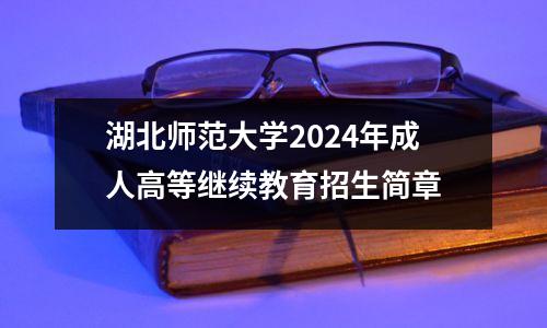 湖北师范大学2024年成人高等继续教育招生简章