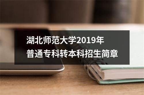 湖北师范大学2019年普通专科转本科招生简章