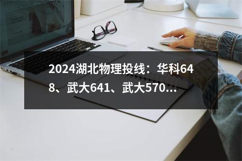 2024湖北物理投线:华科648、武大641、武大570、沪精508分