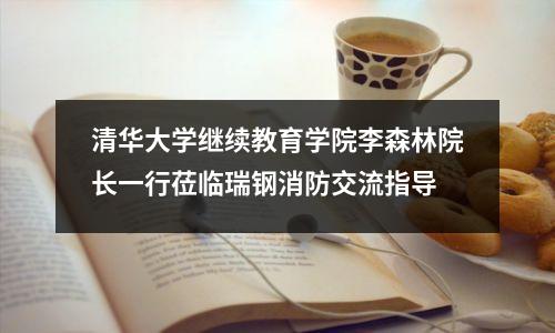 清华大学继续教育学院李森林院长一行莅临瑞钢消防交流指导