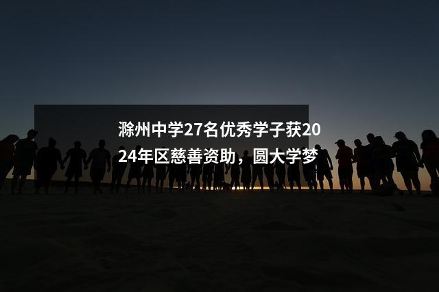 滁州中学27名优秀学子获2024年区慈善资助,圆大学梦