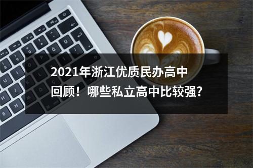 2021年浙江优质民办高中回顾!哪些私立高中比较强?