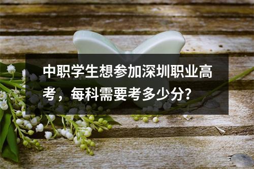 中职学生想参加深圳职业高考,每科需要考多少分?