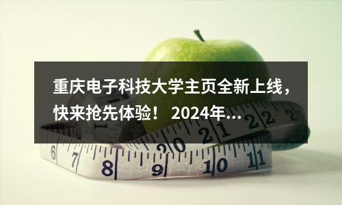 重庆电子科技大学主页全新上线,快来抢先体验! 2024年申请该校本科的学生会不会错过分数?