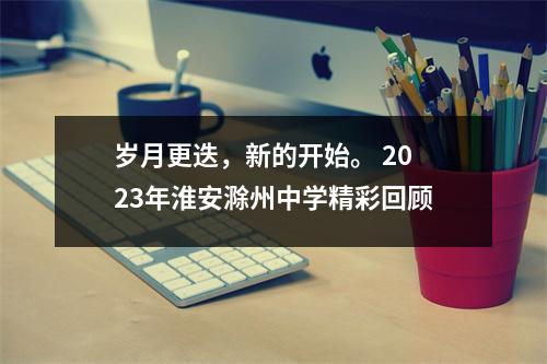 岁月更迭,新的开始。 2023年淮安滁州中学精彩回顾