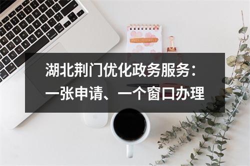 湖北荆门优化政务服务:一张申请、一个窗口办理