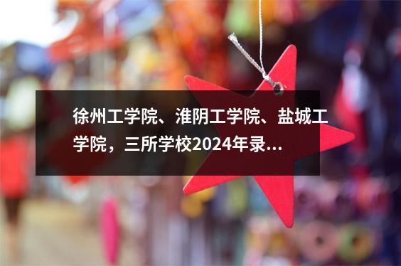 徐州工学院、淮阴工学院、盐城工学院,三所学校2024年录取分数对比