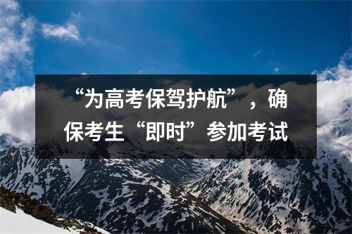 “为高考保驾护航”,确保考生“即时”参加考试