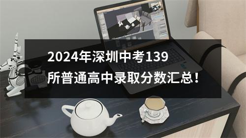2024年深圳中考139所普通高中录取分数汇总!