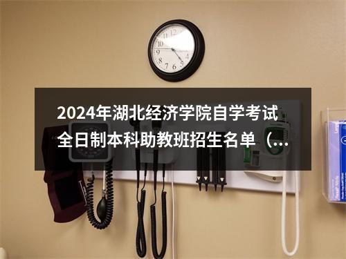 2024年湖北经济学院自学考试全日制本科助教班招生名单(官方门户