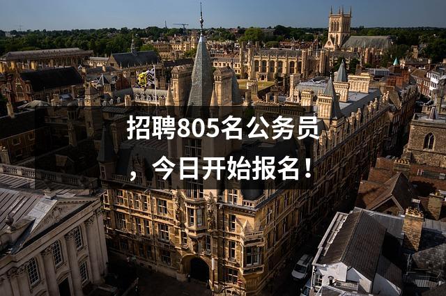 招聘805名公务员,今日开始报名!