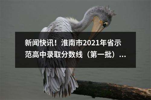 新闻快讯!淮南市2021年省示范高中录取分数线(第一批)公布
