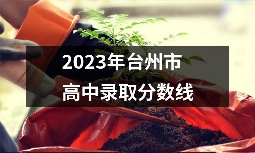 2023年台州市高中录取分数线
