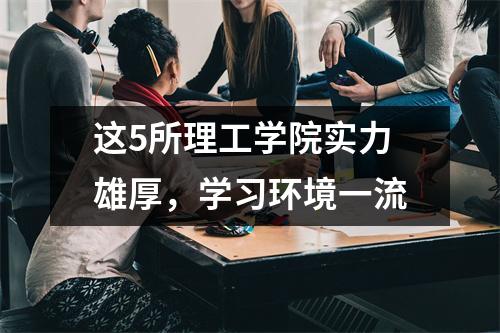 这5所理工学院实力雄厚,学习环境一流