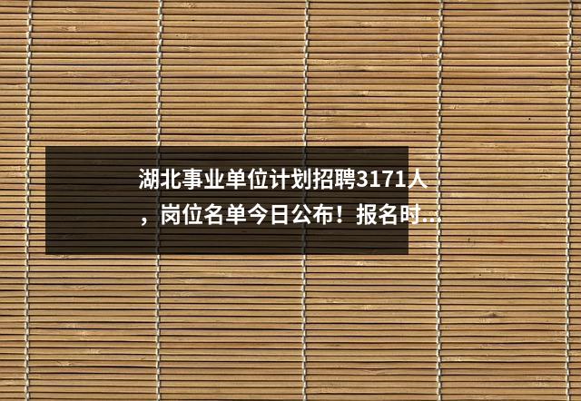 湖北事业单位计划招聘3171人,岗位名单今日公布!报名时间是.