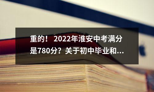 重的! 2022年淮安中考满分是780分?关于初中毕业和入学考试的实施意见