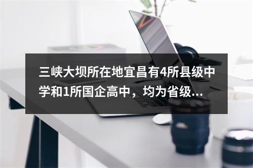 三峡大坝所在地宜昌有4所县级中学和1所国企高中,均为省级示范学校。