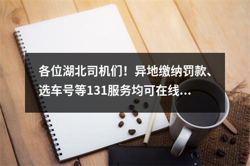 各位湖北司机们!异地缴纳罚款、选车号等131服务均可在线办理!
