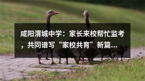 咸阳渭城中学:家长来校帮忙监考,共同谱写“家校共育”新篇章